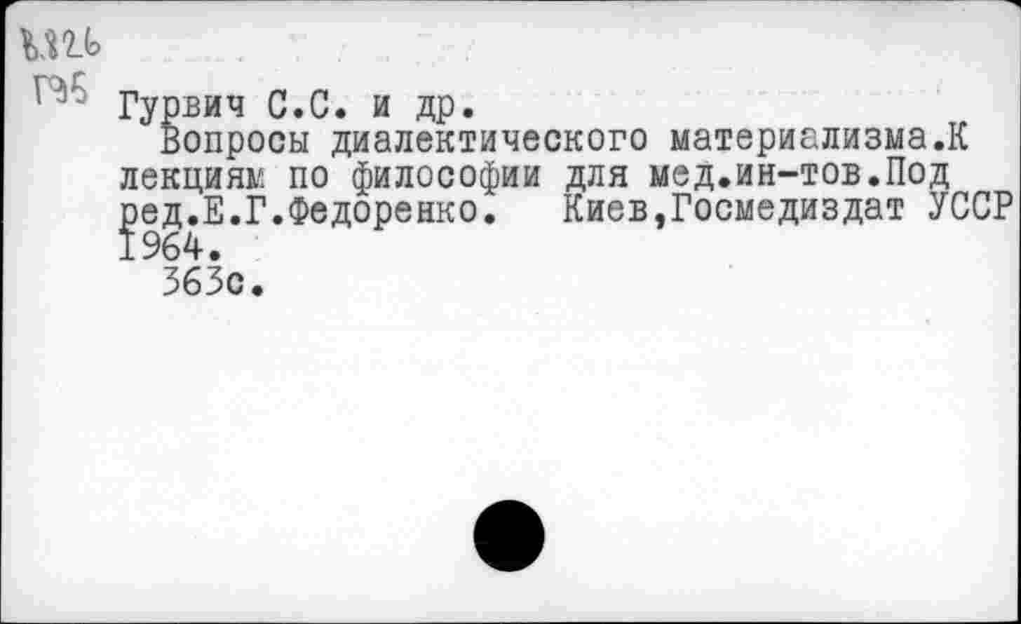 ﻿ми
5 Гурвич С.С. и др.
Вопросы диалектического материализма.К лекциям по философии для мед.ин-тов.Под ]эед.Е.Г.Федоренко. Киев,Госмедиздат УССР
363с.